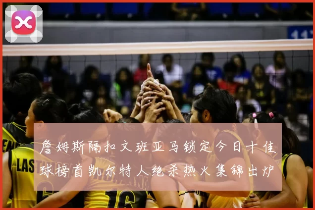 詹姆斯隔扣文班亚马锁定今日十佳球榜首凯尔特人绝杀热火集锦出炉