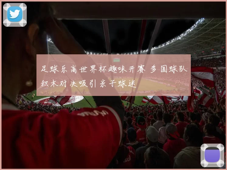 足球乐高世界杯趣味开赛 多国球队积木对决吸引亲子球迷