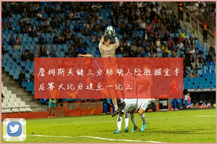 詹姆斯关键三分助湖人险胜掘金季后赛大比分追至一比三