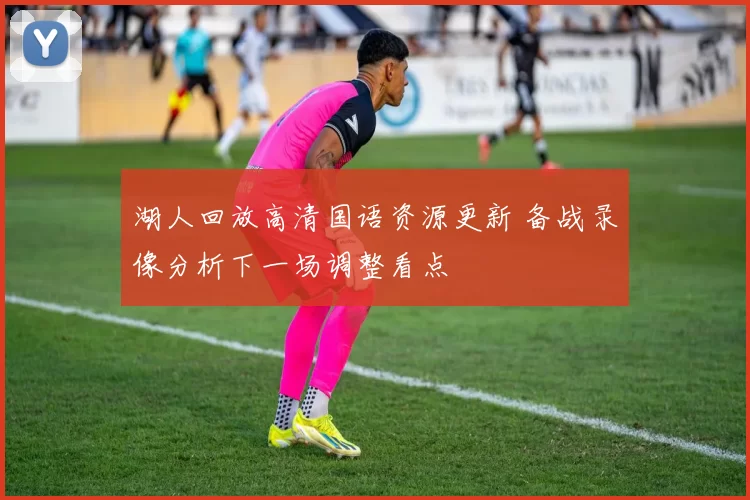 湖人回放高清国语资源更新 备战录像分析下一场调整看点