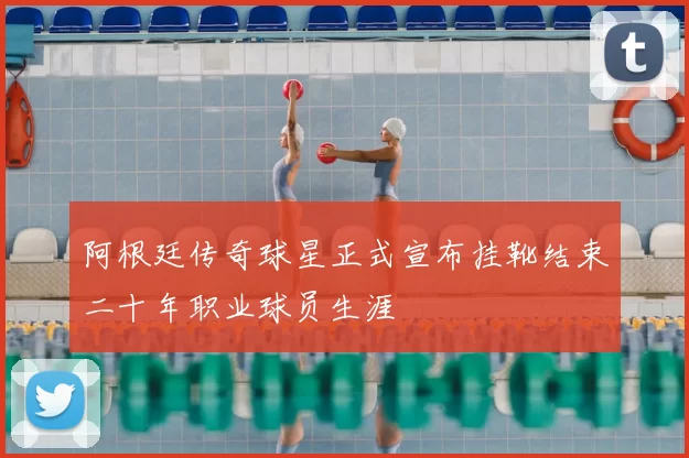 阿根廷传奇球星正式宣布挂靴结束二十年职业球员生涯