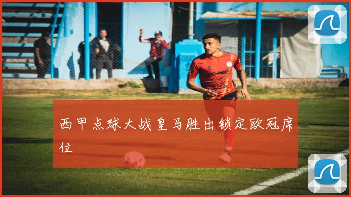 西甲点球大战皇马胜出锁定欧冠席位