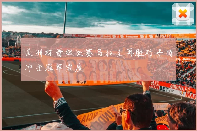 美洲杯晋级决赛乌拉圭再胜对手将冲击冠军宝座