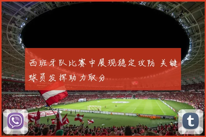 西班牙队比赛中展现稳定攻防 关键球员发挥助力取分