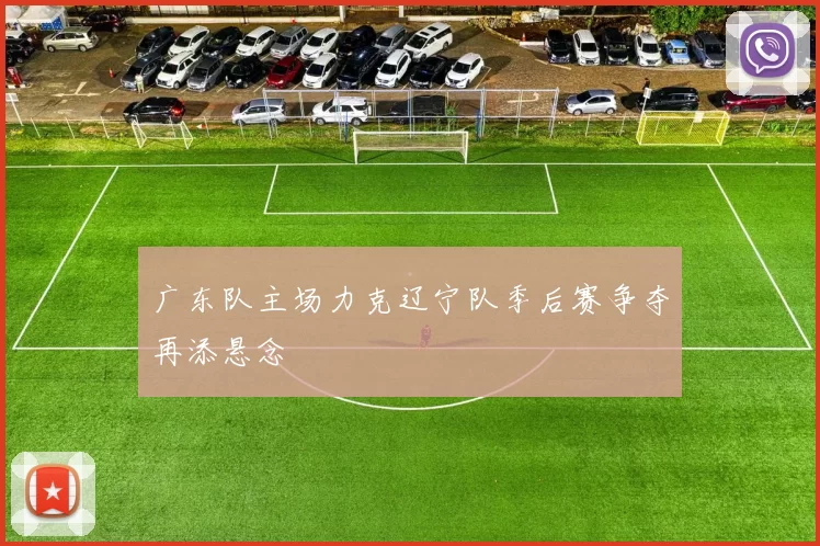 广东队主场力克辽宁队季后赛争夺再添悬念