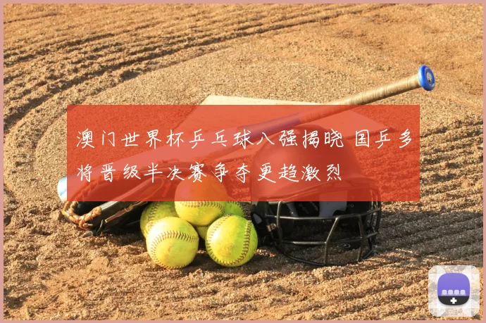 澳门世界杯乒乓球八强揭晓 国乒多将晋级半决赛争夺更趋激烈