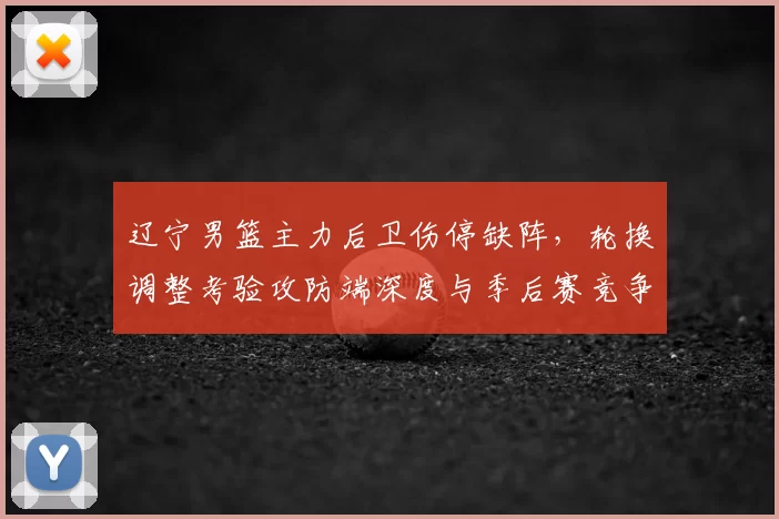 辽宁男篮主力后卫伤停缺阵，轮换调整考验攻防端深度与季后赛竞争力