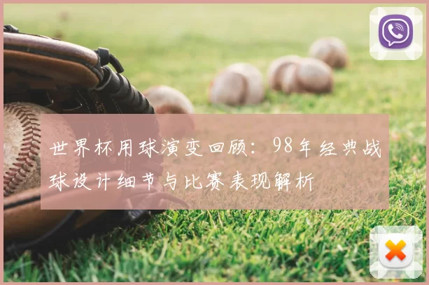 世界杯用球演变回顾：98年经典战球设计细节与比赛表现解析