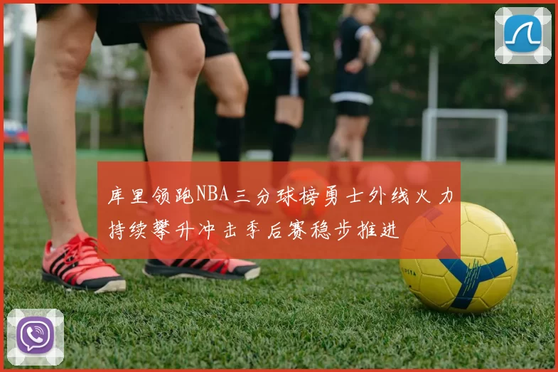 库里领跑NBA三分球榜勇士外线火力持续攀升冲击季后赛稳步推进