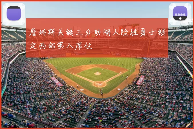 詹姆斯关键三分助湖人险胜勇士锁定西部第八席位