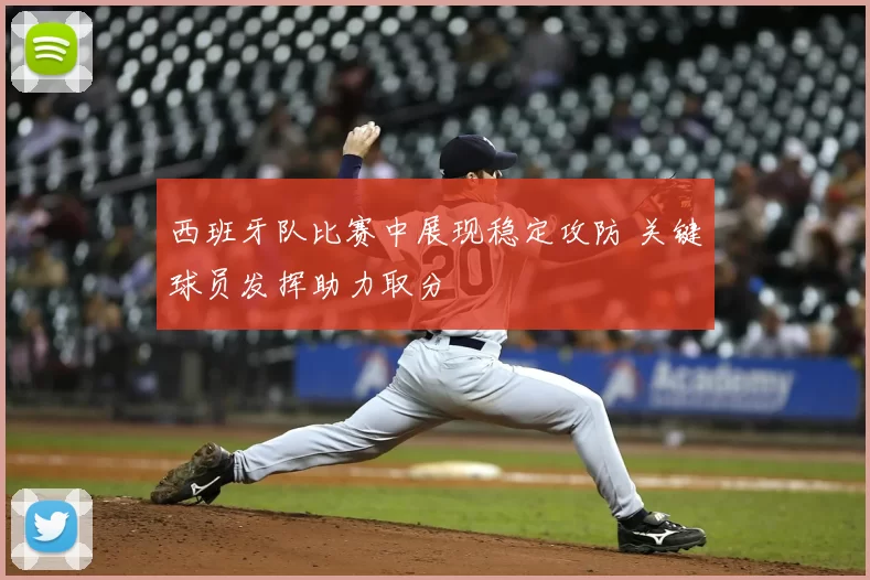 西班牙队比赛中展现稳定攻防 关键球员发挥助力取分