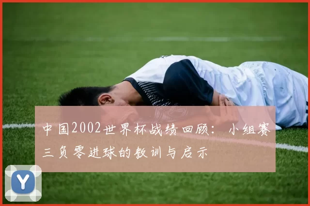 中国2002世界杯战绩回顾：小组赛三负零进球的教训与启示
