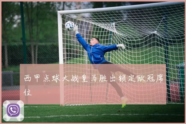 西甲点球大战皇马胜出锁定欧冠席位