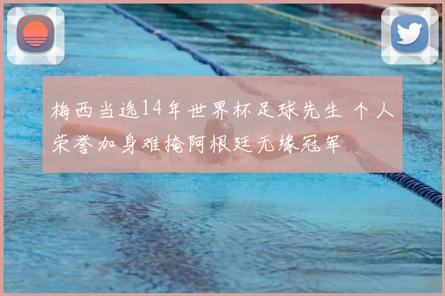 梅西当选14年世界杯足球先生 个人荣誉加身难掩阿根廷无缘冠军