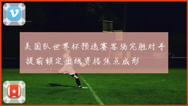 美国队世界杯预选赛客场完胜对手 提前锁定出线资格焦点成形