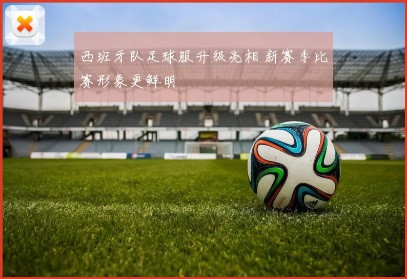 西班牙队足球服升级亮相 新赛季比赛形象更鲜明