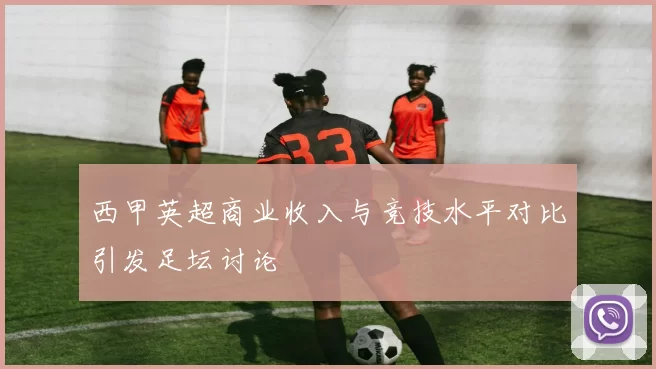 西甲英超商业收入与竞技水平对比引发足坛讨论