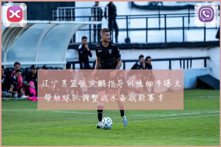 辽宁男篮张庆鹏指导训练细节曝光 帮助球队调整战术备战新赛季