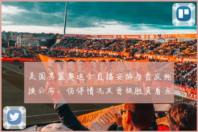 美国男篮奥运会直播安排与首发轮换公布，伤停情况及晋级胜负看点