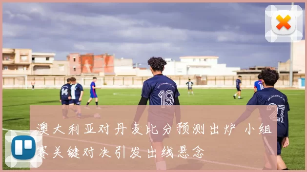 澳大利亚对丹麦比分预测出炉 小组赛关键对决引发出线悬念