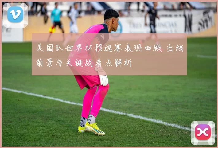 美国队世界杯预选赛表现回顾 出线前景与关键战看点解析