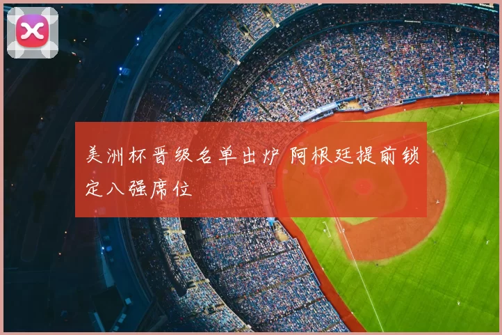 美洲杯晋级名单出炉 阿根廷提前锁定八强席位