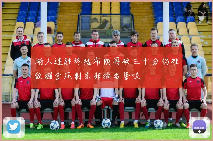 湖人连胜终结布朗再砍三十分仍难敌掘金压制东部排名紧咬