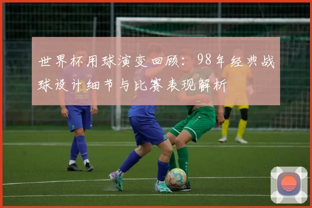 世界杯用球演变回顾：98年经典战球设计细节与比赛表现解析