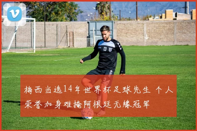 梅西当选14年世界杯足球先生 个人荣誉加身难掩阿根廷无缘冠军