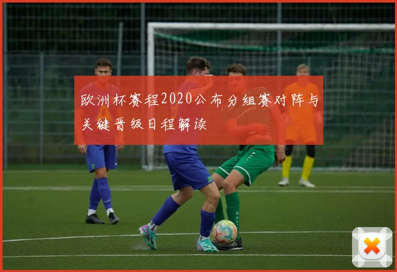 欧洲杯赛程2020公布分组赛对阵与关键晋级日程解读