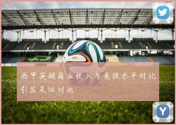 西甲英超商业收入与竞技水平对比引发足坛讨论