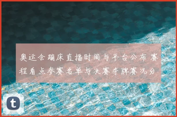 奥运会蹦床直播时间与平台公布 赛程看点参赛名单与决赛夺牌赛况分析