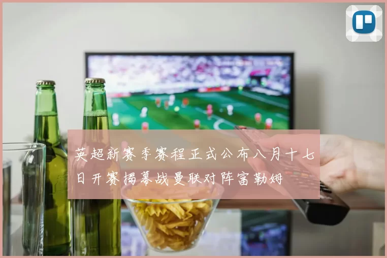 英超新赛季赛程正式公布八月十七日开赛揭幕战曼联对阵富勒姆