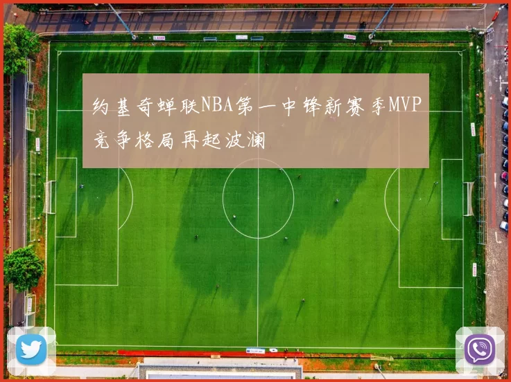 约基奇蝉联NBA第一中锋新赛季MVP竞争格局再起波澜