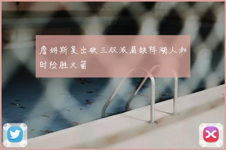 詹姆斯复出砍三双浓眉缺阵湖人加时险胜火箭