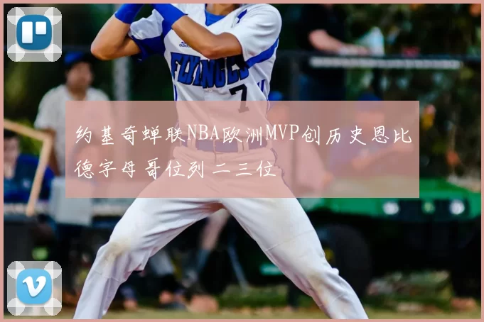 约基奇蝉联NBA欧洲MVP创历史恩比德字母哥位列二三位