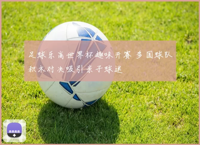 足球乐高世界杯趣味开赛 多国球队积木对决吸引亲子球迷