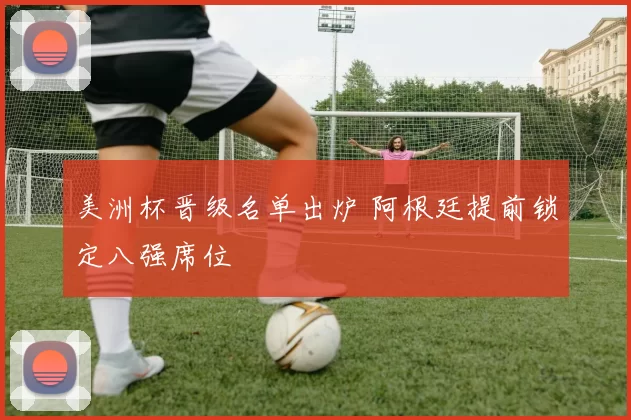 美洲杯晋级名单出炉 阿根廷提前锁定八强席位