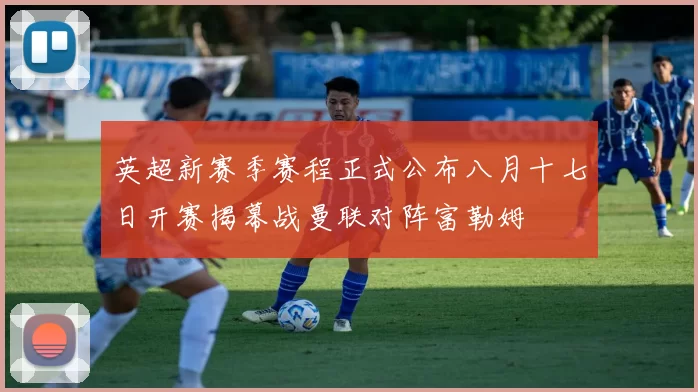 英超新赛季赛程正式公布八月十七日开赛揭幕战曼联对阵富勒姆