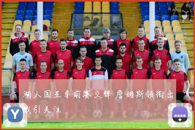 湖人国王季前赛交锋 詹姆斯领衔出战引关注