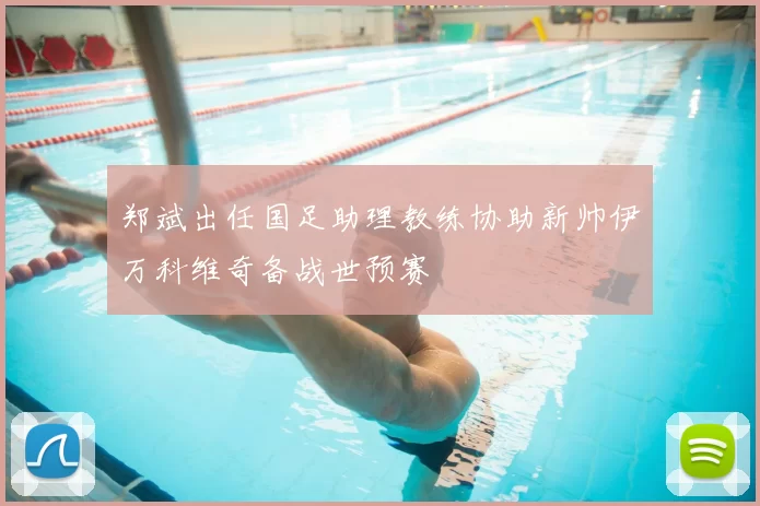 郑斌出任国足助理教练协助新帅伊万科维奇备战世预赛