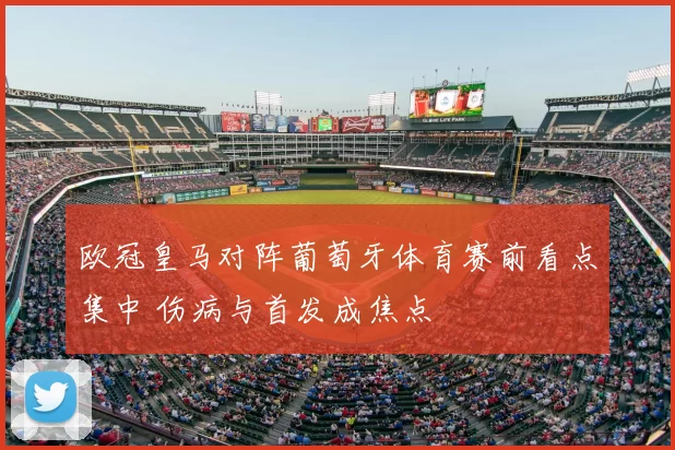 欧冠皇马对阵葡萄牙体育赛前看点集中 伤病与首发成焦点