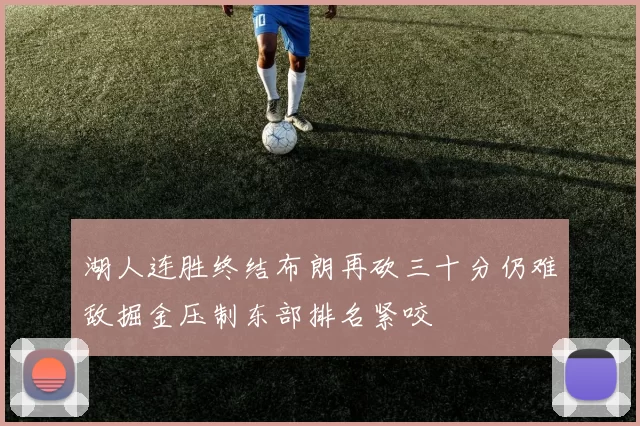 湖人连胜终结布朗再砍三十分仍难敌掘金压制东部排名紧咬