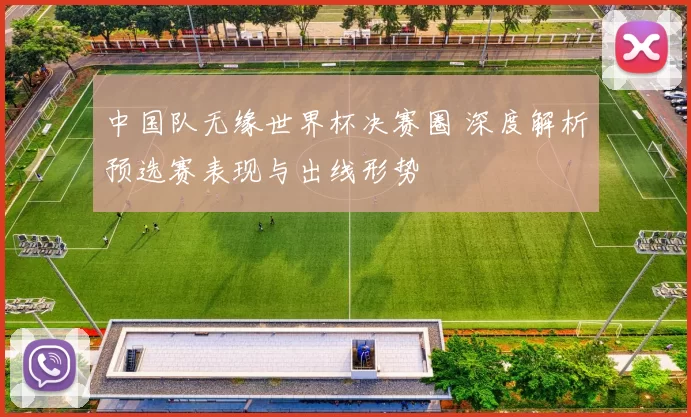 中国队无缘世界杯决赛圈 深度解析预选赛表现与出线形势