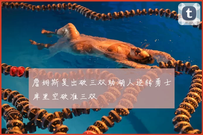 詹姆斯复出砍三双助湖人逆转勇士库里空砍准三双