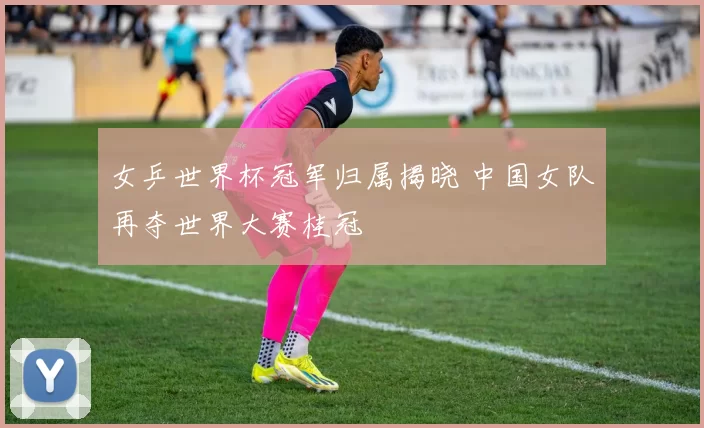 女乒世界杯冠军归属揭晓 中国女队再夺世界大赛桂冠