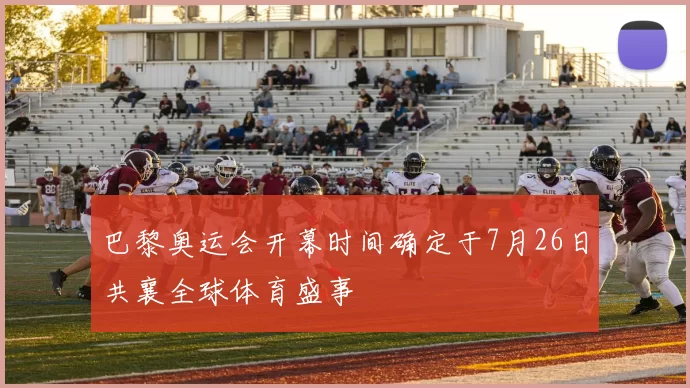 巴黎奥运会开幕时间确定于7月26日共襄全球体育盛事