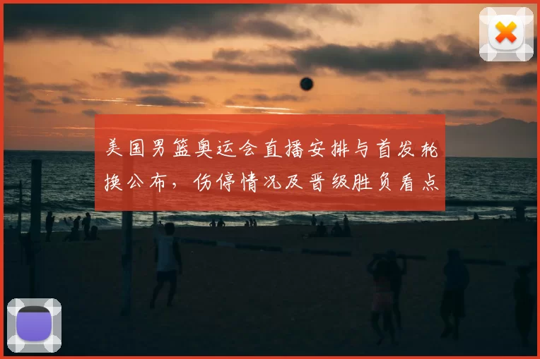 美国男篮奥运会直播安排与首发轮换公布，伤停情况及晋级胜负看点