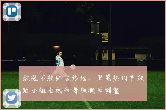 欧冠不败纪录终结，卫冕热门首败致小组出线和晋级概率调整