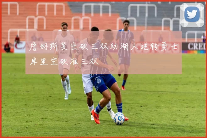 詹姆斯复出砍三双助湖人逆转勇士库里空砍准三双